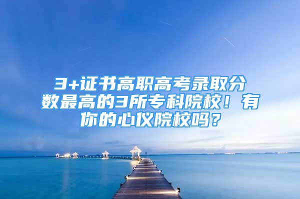 3+證書高職高考錄取分?jǐn)?shù)最高的3所?？圃盒?！有你的心儀院校嗎？