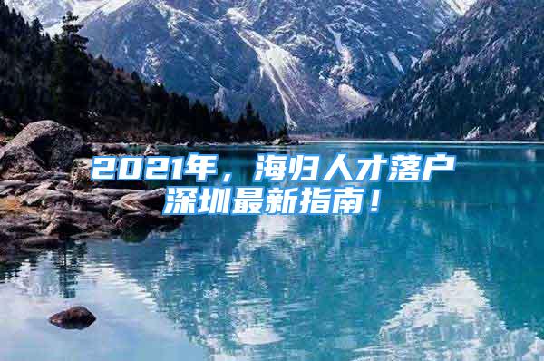 2021年，海歸人才落戶深圳最新指南！