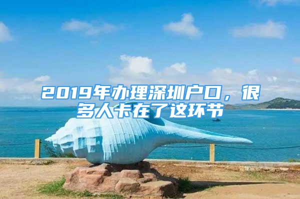 2019年辦理深圳戶口，很多人卡在了這環(huán)節(jié)