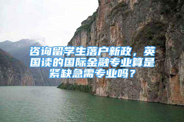 咨詢留學(xué)生落戶新政，英國讀的國際金融專業(yè)算是緊缺急需專業(yè)嗎？