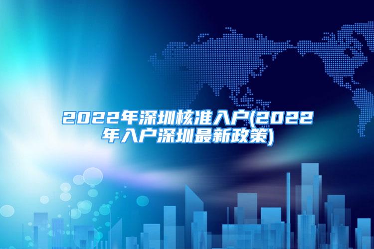 2022年深圳核準(zhǔn)入戶(2022年入戶深圳最新政策)