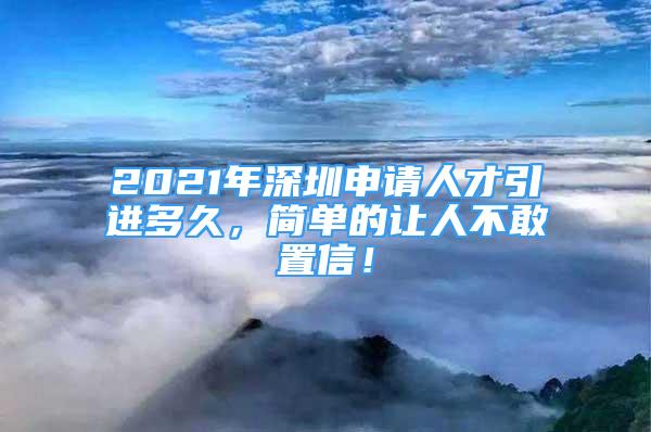 2021年深圳申請(qǐng)人才引進(jìn)多久，簡(jiǎn)單的讓人不敢置信！