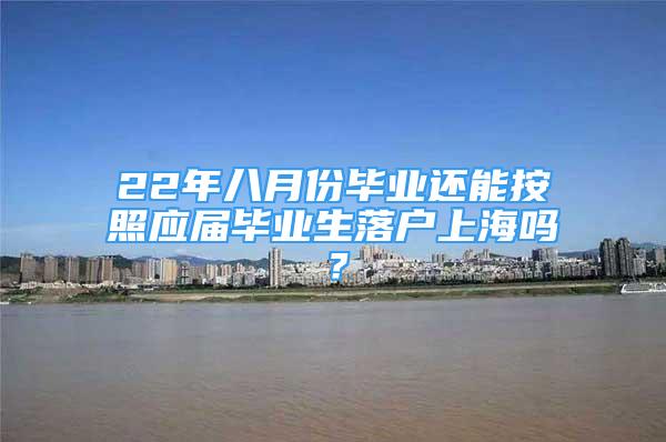 22年八月份畢業(yè)還能按照應屆畢業(yè)生落戶上海嗎？