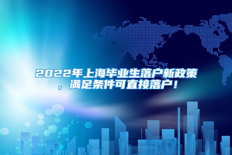 2022年上海畢業(yè)生落戶新政策，滿足條件可直接落戶！