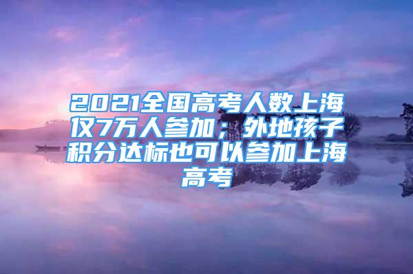 2021全國高考人數(shù)上海僅7萬人參加；外地孩子積分達標(biāo)也可以參加上海高考