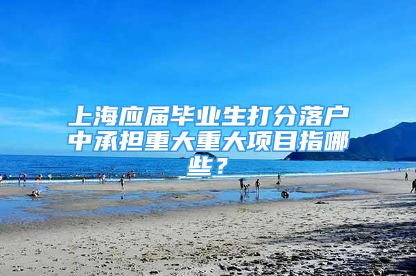 上海應屆畢業(yè)生打分落戶中承擔重大重大項目指哪些？