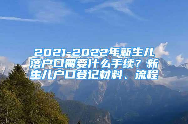 2021-2022年新生兒落戶口需要什么手續(xù)？新生兒戶口登記材料、流程