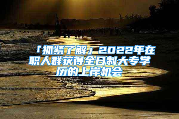 「抓緊了解」2022年在職人群獲得全日制大專(zhuān)學(xué)歷的上岸機(jī)會(huì)