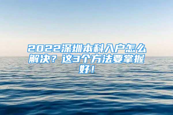 2022深圳本科入戶怎么解決？這3個(gè)方法要掌握好！