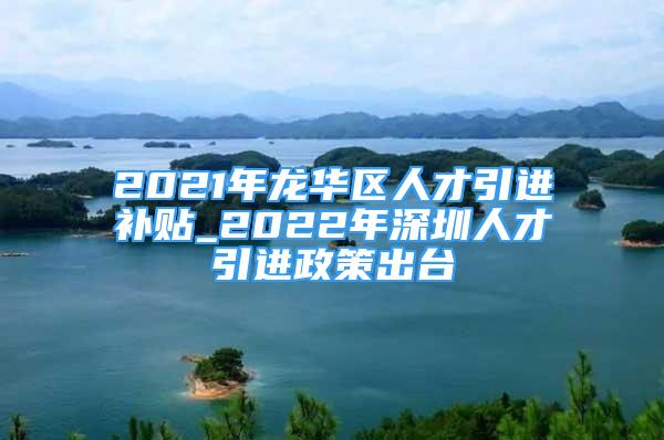 2021年龍華區(qū)人才引進(jìn)補(bǔ)貼_2022年深圳人才引進(jìn)政策出臺(tái)