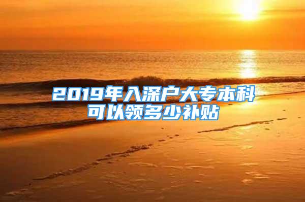 2019年入深戶大專本科可以領(lǐng)多少補(bǔ)貼