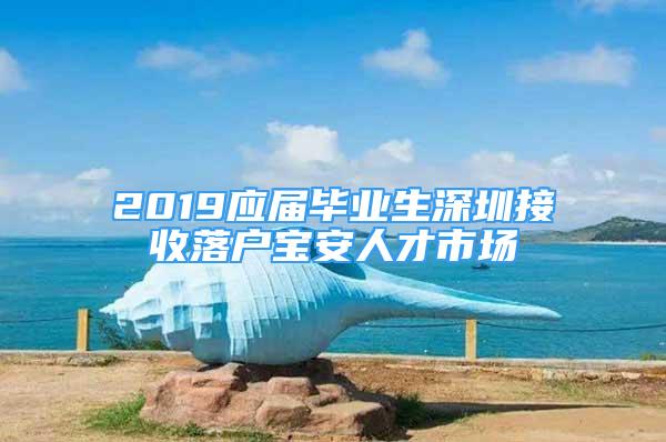 2019應(yīng)屆畢業(yè)生深圳接收落戶寶安人才市場(chǎng)