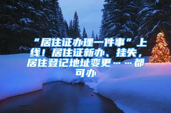 “居住證辦理一件事”上線！居住證新辦、掛失，居住登記地址變更……都可辦