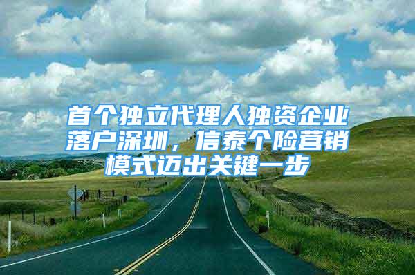 首個(gè)獨(dú)立代理人獨(dú)資企業(yè)落戶深圳，信泰個(gè)險(xiǎn)營銷模式邁出關(guān)鍵一步