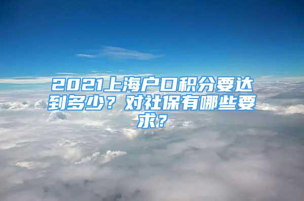 2021上海戶口積分要達(dá)到多少？對(duì)社保有哪些要求？