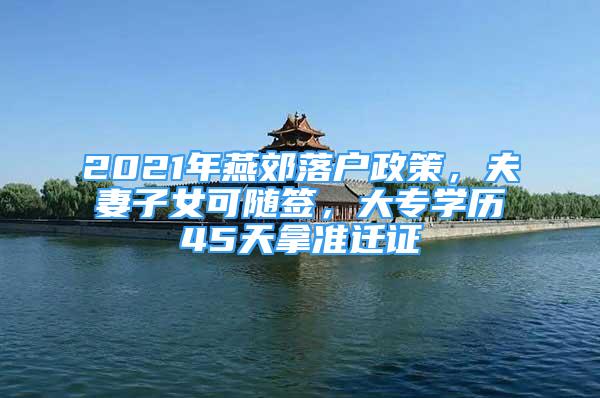 2021年燕郊落戶政策，夫妻子女可隨簽，大專學(xué)歷45天拿準(zhǔn)遷證