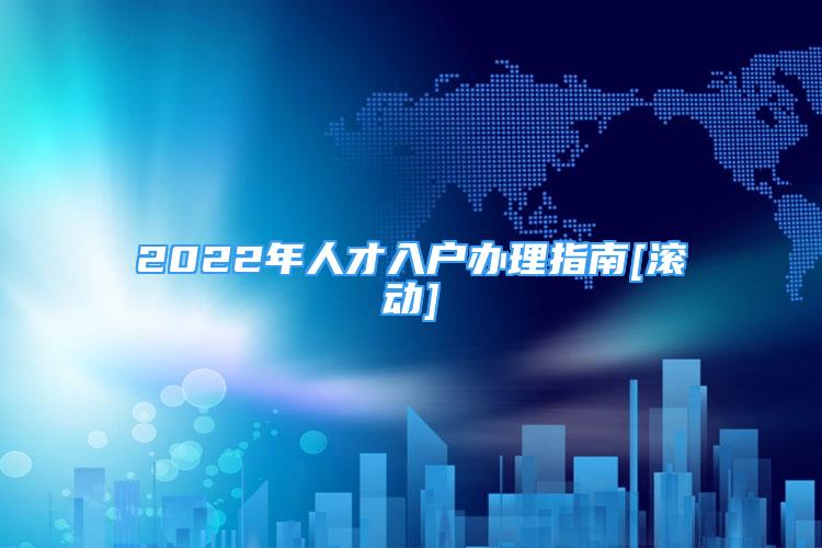 2022年人才入戶辦理指南[滾動(dòng)]