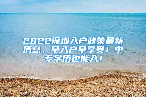 2022深圳入戶政策最新消息，早入戶早享受！中專學歷也能入！