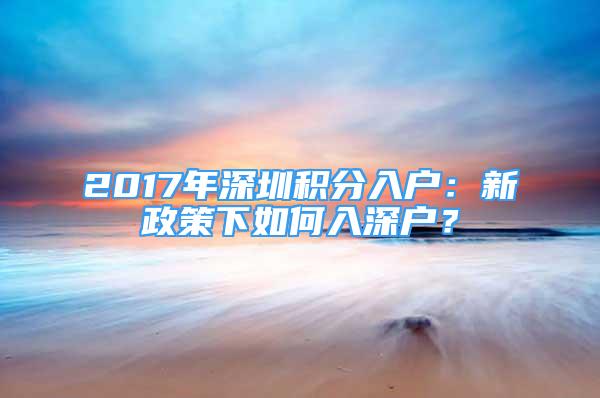 2017年深圳積分入戶：新政策下如何入深戶？