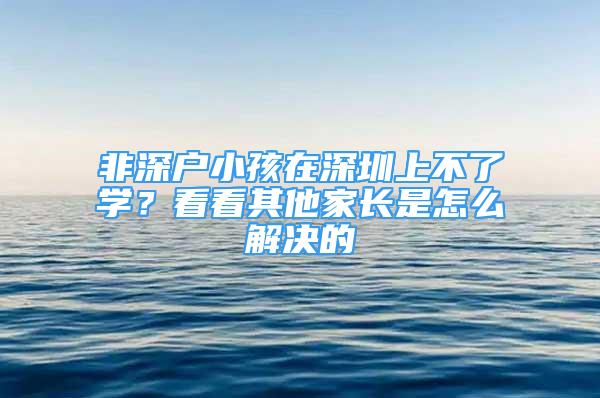 非深戶小孩在深圳上不了學(xué)？看看其他家長是怎么解決的