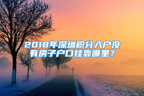 2018年深圳積分入戶沒(méi)有房子戶口掛靠哪里？