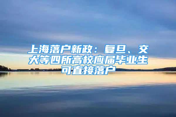 上海落戶新政：復(fù)旦、交大等四所高校應(yīng)屆畢業(yè)生可直接落戶