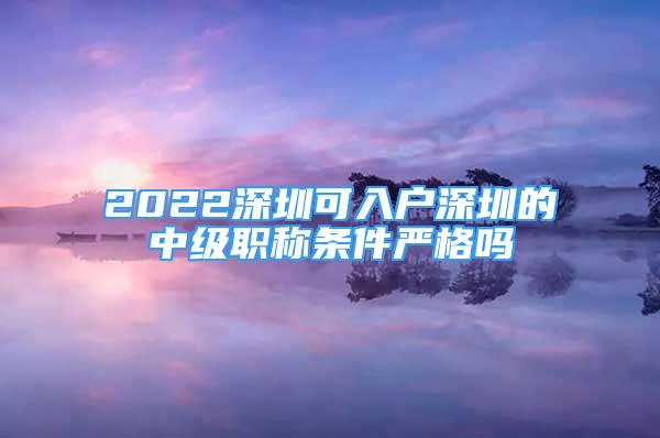 2022深圳可入戶深圳的中級職稱條件嚴格嗎