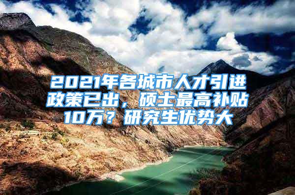 2021年各城市人才引進(jìn)政策已出，碩士最高補(bǔ)貼10萬？研究生優(yōu)勢大