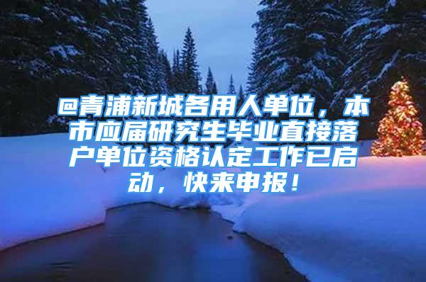 @青浦新城各用人單位，本市應(yīng)屆研究生畢業(yè)直接落戶單位資格認(rèn)定工作已啟動(dòng)，快來(lái)申報(bào)！