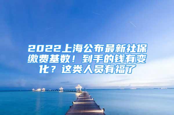 2022上海公布最新社保繳費(fèi)基數(shù)！到手的錢有變化？這類人員有福了