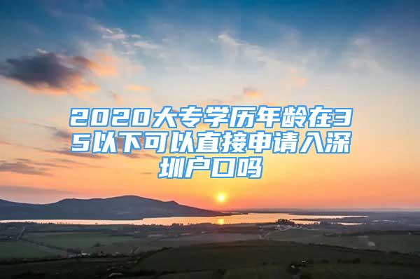 2020大專學(xué)歷年齡在35以下可以直接申請入深圳戶口嗎