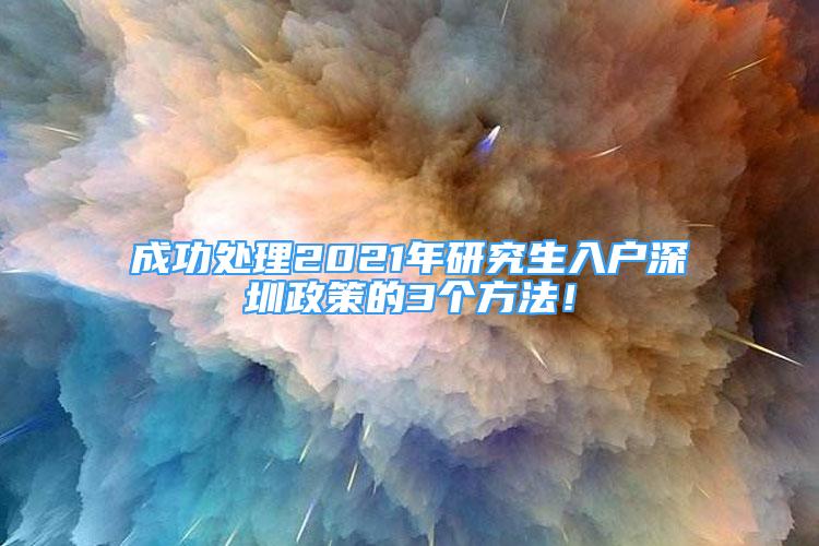 成功處理2021年研究生入戶深圳政策的3個方法！