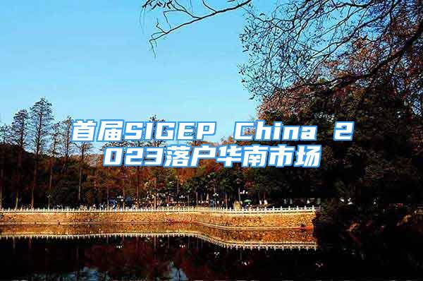 首屆SIGEP China 2023落戶華南市場