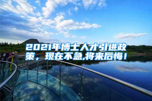 2021年博士人才引進(jìn)政策，現(xiàn)在不急,將來(lái)后悔！