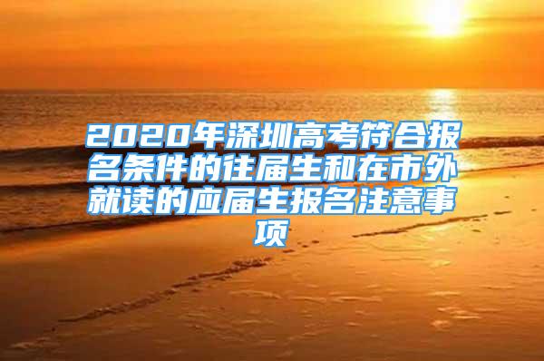 2020年深圳高考符合報(bào)名條件的往屆生和在市外就讀的應(yīng)屆生報(bào)名注意事項(xiàng)