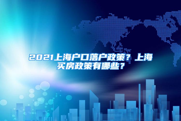 2021上海戶口落戶政策？上海買房政策有哪些？