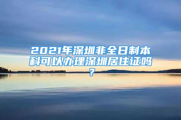 2021年深圳非全日制本科可以辦理深圳居住證嗎？