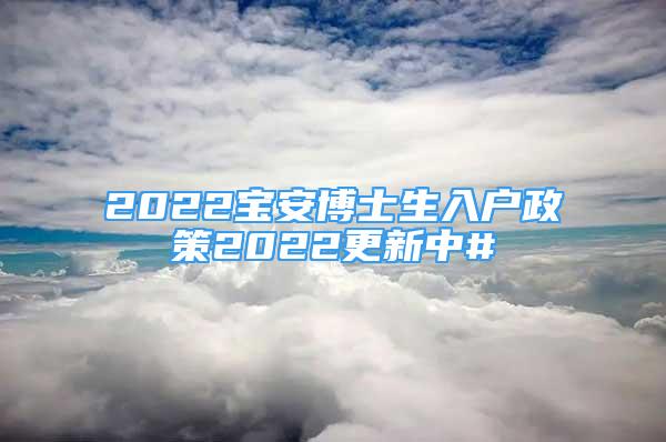 2022寶安博士生入戶政策2022更新中#