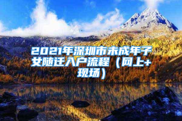 2021年深圳市未成年子女隨遷入戶流程（網(wǎng)上+現(xiàn)場(chǎng)）