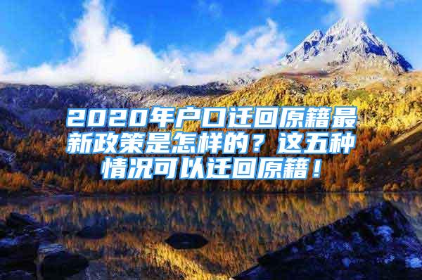 2020年戶口遷回原籍最新政策是怎樣的？這五種情況可以遷回原籍！