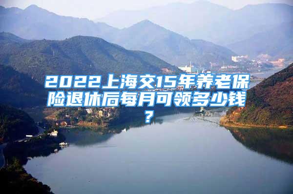 2022上海交15年養(yǎng)老保險退休后每月可領(lǐng)多少錢？