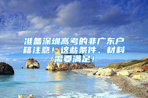 準備深圳高考的非廣東戶籍注意！這些條件、材料需要滿足！