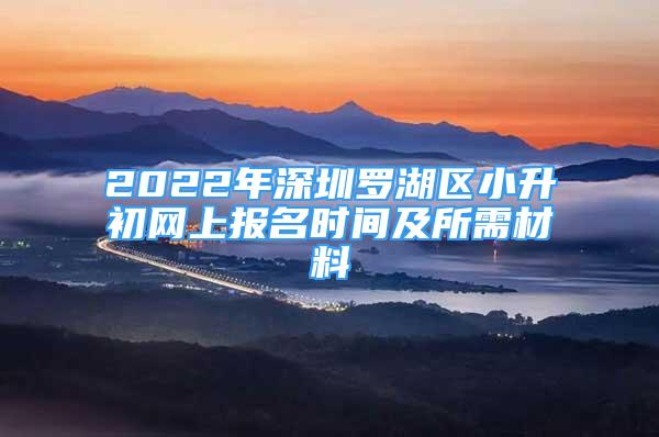 2022年深圳羅湖區(qū)小升初網(wǎng)上報名時間及所需材料