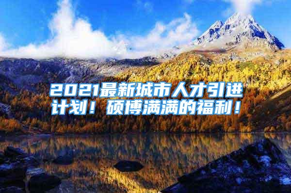 2021最新城市人才引進計劃！碩博滿滿的福利！