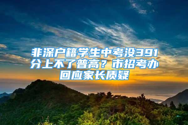 非深戶籍學(xué)生中考沒391分上不了普高？市招考辦回應(yīng)家長質(zhì)疑