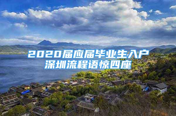 2020屆應屆畢業(yè)生入戶深圳流程語驚四座