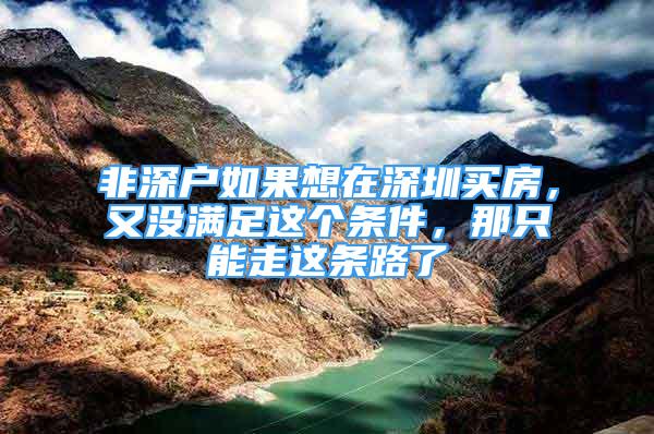 非深戶如果想在深圳買房，又沒滿足這個(gè)條件，那只能走這條路了