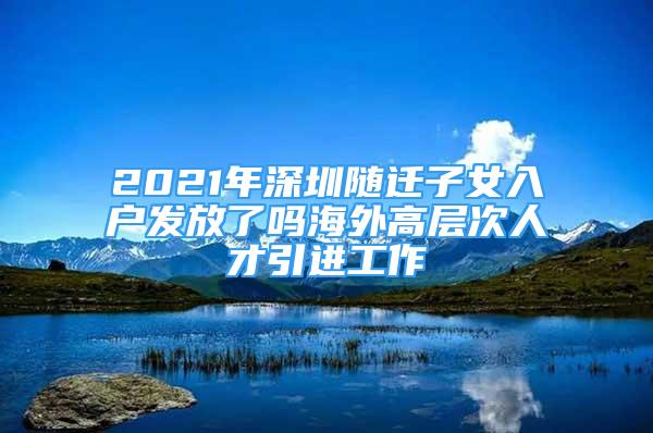 2021年深圳隨遷子女入戶發(fā)放了嗎海外高層次人才引進(jìn)工作