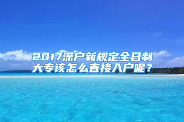 2017深戶新規(guī)定全日制大專該怎么直接入戶呢？