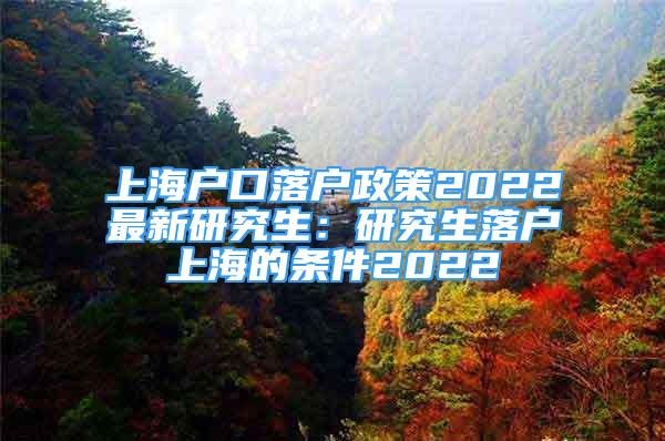 上海戶口落戶政策2022最新研究生：研究生落戶上海的條件2022